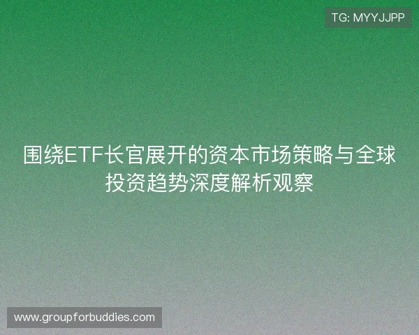 围绕ETF长官展开的资本市场策略与全球投资趋势深度解析观察 围绕ETF长官展开的资本市场策略与全球投资趋势深度解析观察